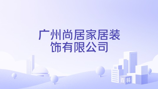 广州尚居家居装饰有限公司