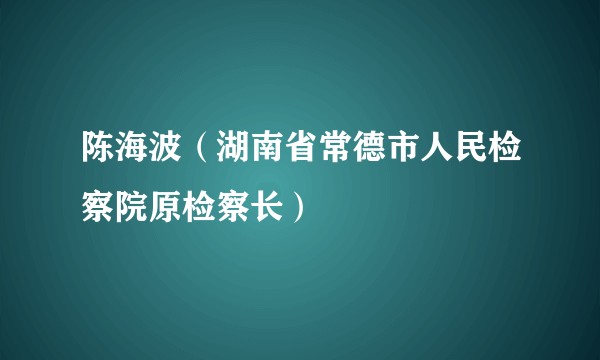 陈海波（湖南省常德市人民检察院原检察长）
