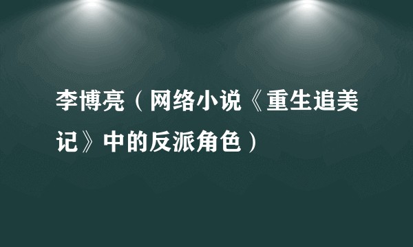 李博亮（网络小说《重生追美记》中的反派角色）