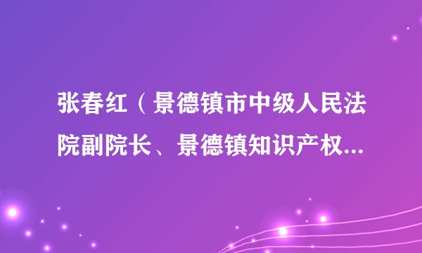 张春红（景德镇市中级人民法院副院长、景德镇知识产权法庭庭长、审判委员会委员、审判员）