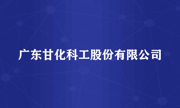 广东甘化科工股份有限公司
