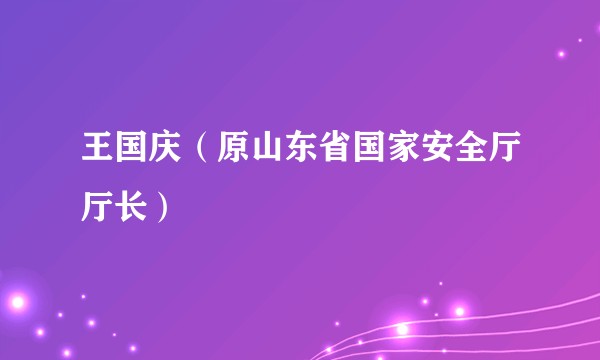 王国庆（原山东省国家安全厅厅长）