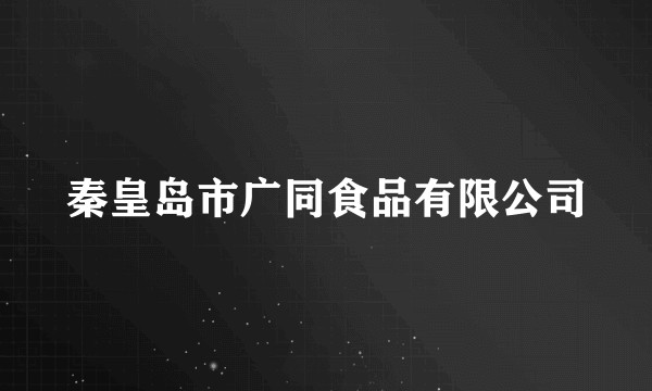 秦皇岛市广同食品有限公司