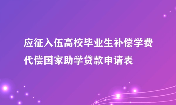 应征入伍高校毕业生补偿学费代偿国家助学贷款申请表