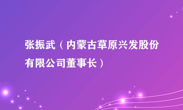 张振武（内蒙古草原兴发股份有限公司董事长）