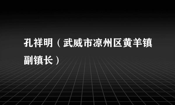 孔祥明（武威市凉州区黄羊镇副镇长）