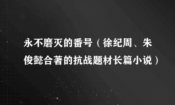 永不磨灭的番号（徐纪周、朱俊懿合著的抗战题材长篇小说）