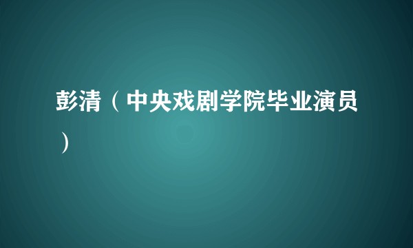 彭清（中央戏剧学院毕业演员）