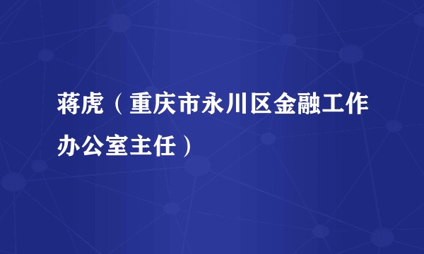 蒋虎（重庆市永川区金融工作办公室主任）