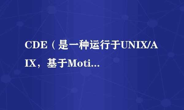 CDE（是一种运行于UNIX/AIX，基于Motif部件工具箱开发的桌面环境）