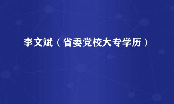 李文斌（省委党校大专学历）