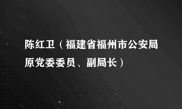陈红卫（福建省福州市公安局原党委委员、副局长）