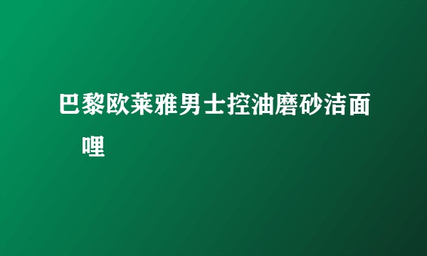 巴黎欧莱雅男士控油磨砂洁面啫哩