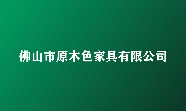佛山市原木色家具有限公司