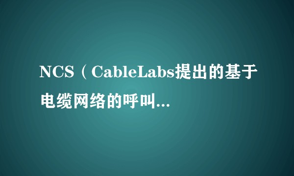 NCS（CableLabs提出的基于电缆网络的呼叫控制信令协议）
