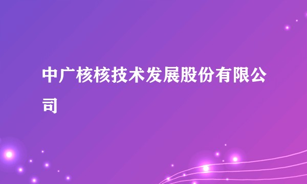 中广核核技术发展股份有限公司