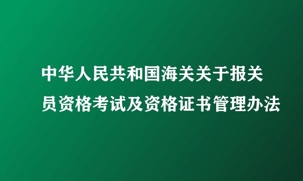 中华人民共和国海关关于报关员资格考试及资格证书管理办法