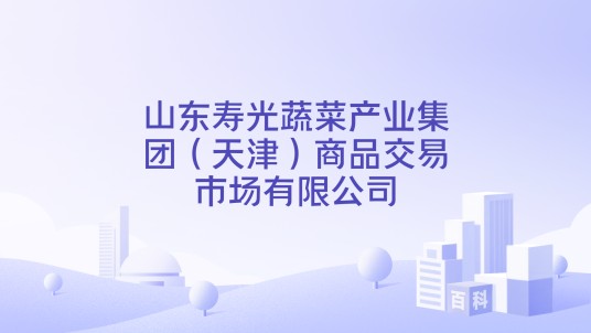 山东寿光蔬菜产业集团（天津）商品交易市场有限公司