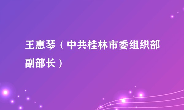 王惠琴（中共桂林市委组织部副部长）