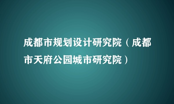 成都市规划设计研究院（成都市天府公园城市研究院）