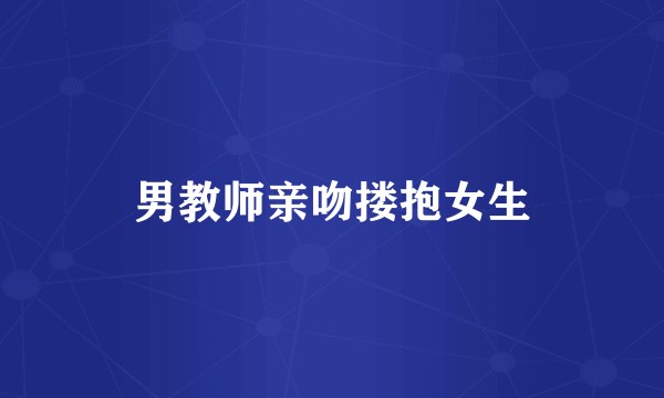 男教师亲吻搂抱女生