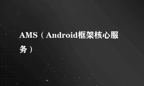 AMS（Android框架核心服务）