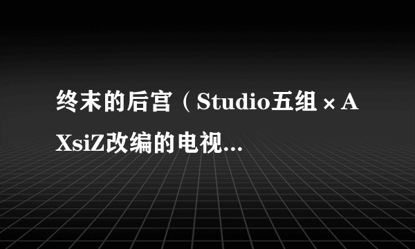 终末的后宫（Studio五组×AXsiZ改编的电视动画作品）