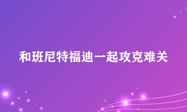 和班尼特福迪一起攻克难关