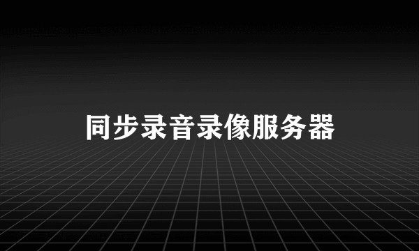 同步录音录像服务器