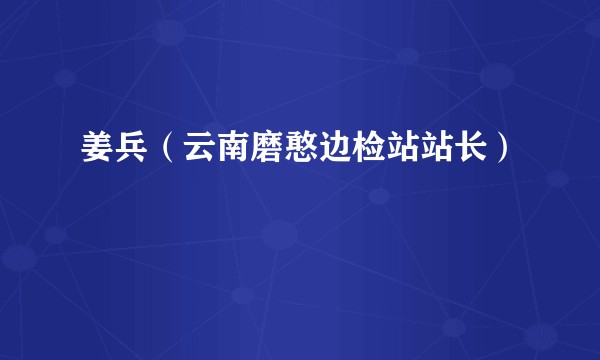 姜兵（云南磨憨边检站站长）
