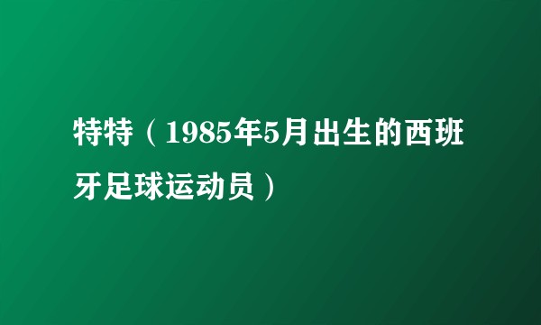 特特（1985年5月出生的西班牙足球运动员）