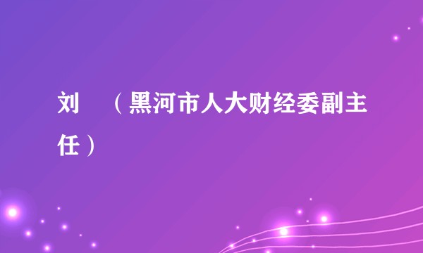 刘堃（黑河市人大财经委副主任）