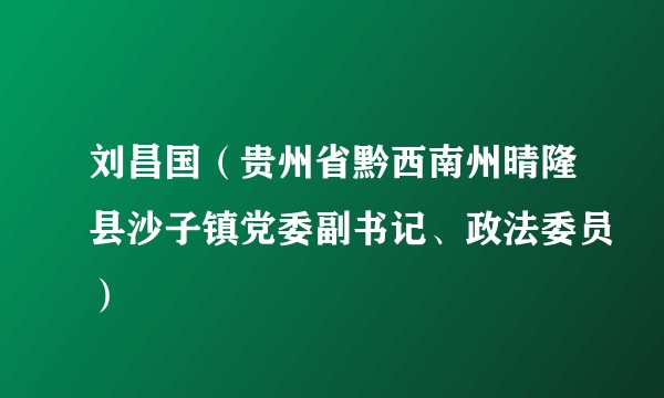 刘昌国（贵州省黔西南州晴隆县沙子镇党委副书记、政法委员）