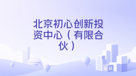 北京初心创新投资中心（有限合伙）
