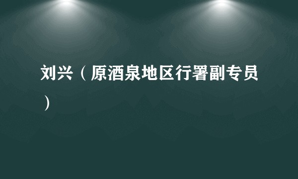 刘兴（原酒泉地区行署副专员）