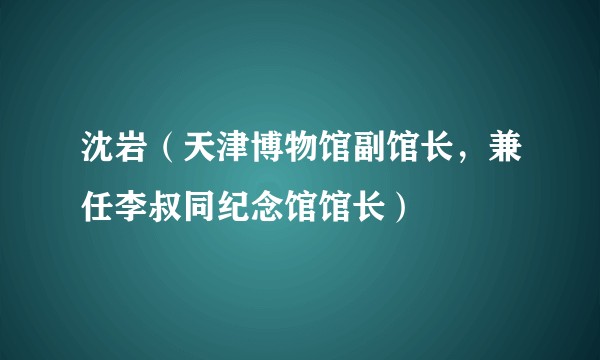 沈岩（天津博物馆副馆长，兼任李叔同纪念馆馆长）