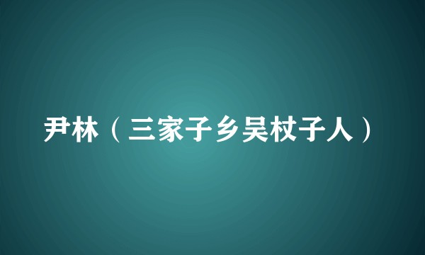 尹林（三家子乡吴杖子人）