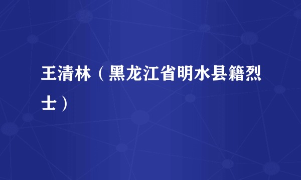 王清林（黑龙江省明水县籍烈士）