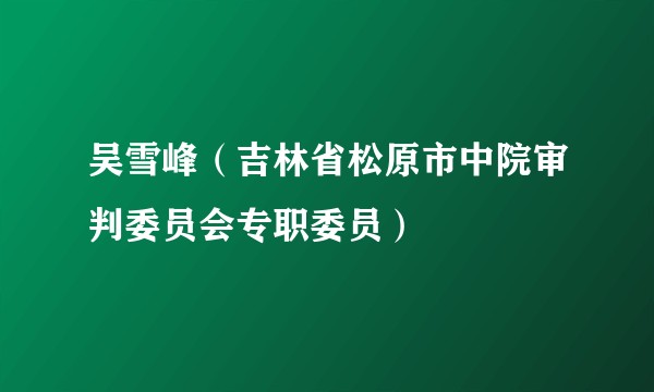 吴雪峰（吉林省松原市中院审判委员会专职委员）