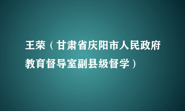 王荣（甘肃省庆阳市人民政府教育督导室副县级督学）