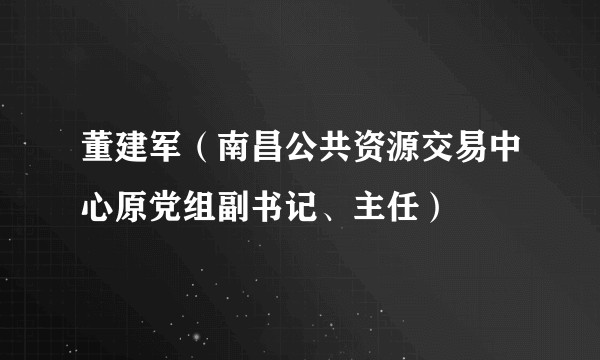 董建军（南昌公共资源交易中心原党组副书记、主任）