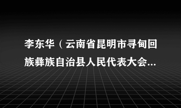 李东华（云南省昆明市寻甸回族彝族自治县人民代表大会常务委员会主任）