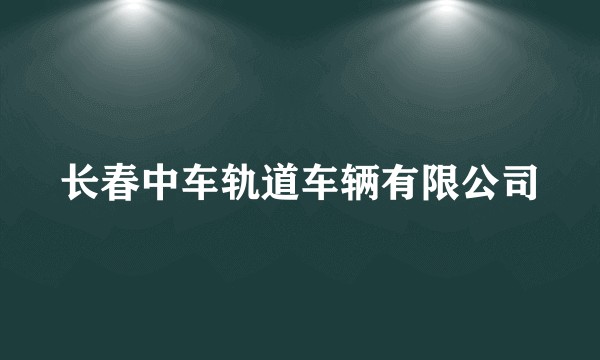 长春中车轨道车辆有限公司