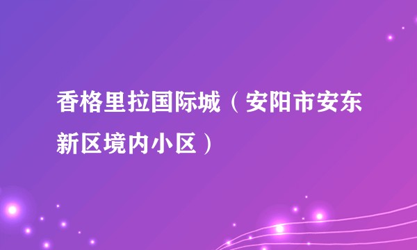 香格里拉国际城（安阳市安东新区境内小区）