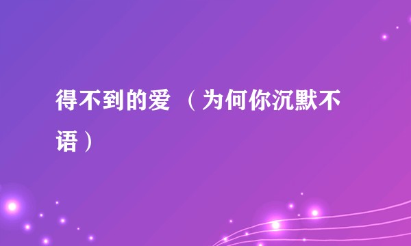 得不到的爱 （为何你沉默不语）