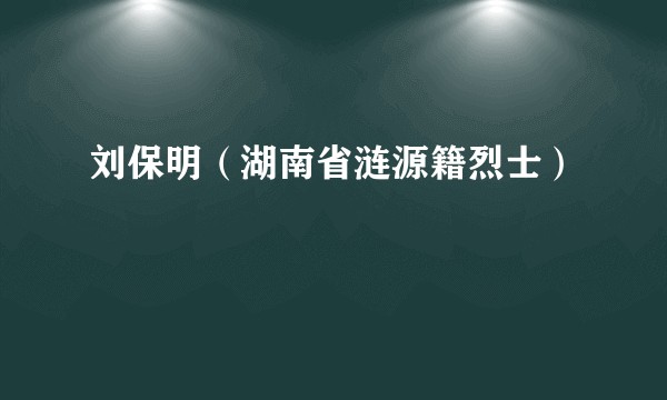 刘保明（湖南省涟源籍烈士）