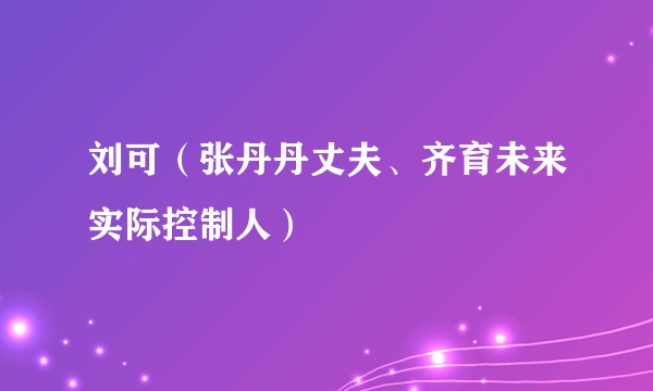 刘可(张丹丹丈夫、齐育未来实际控制人)