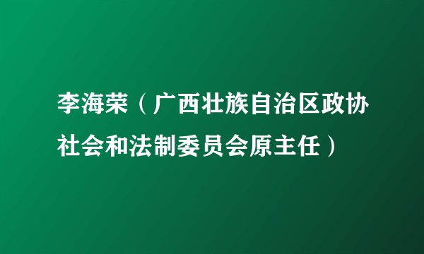 李海荣（广西壮族自治区政协社会和法制委员会原主任）