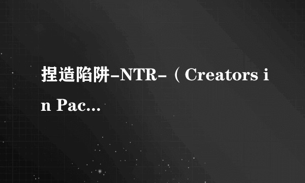 捏造陷阱-NTR-（Creators in Pack改编的电视动画）