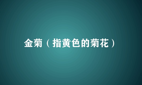 金菊（指黄色的菊花）